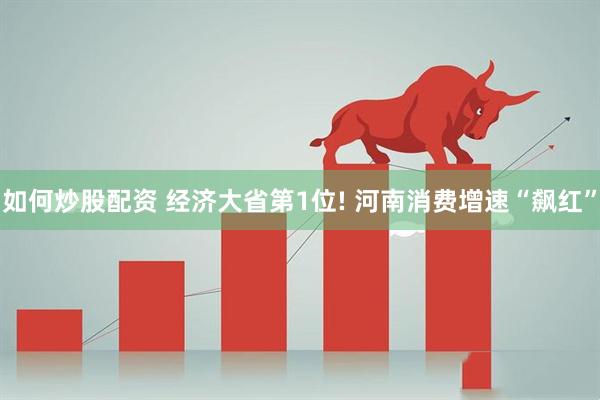 如何炒股配资 经济大省第1位! 河南消费增速“飙红”