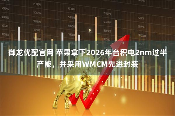 御龙优配官网 苹果拿下2026年台积电2nm过半产能，并采用WMCM先进封装