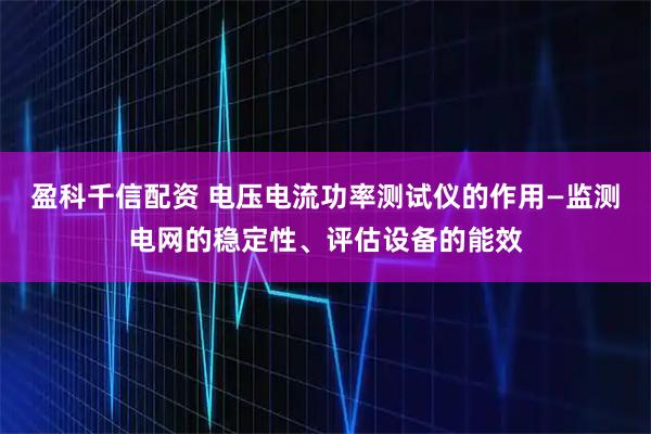 盈科千信配资 电压电流功率测试仪的作用—监测电网的稳定性、评估设备的能效