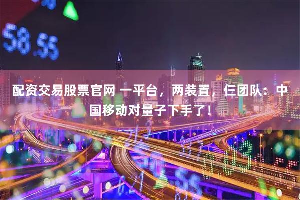 配资交易股票官网 一平台，两装置，仨团队：中国移动对量子下手了！