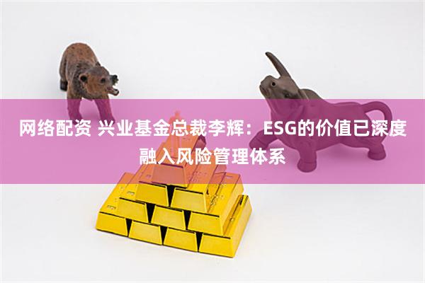 网络配资 兴业基金总裁李辉：ESG的价值已深度融入风险管理体系