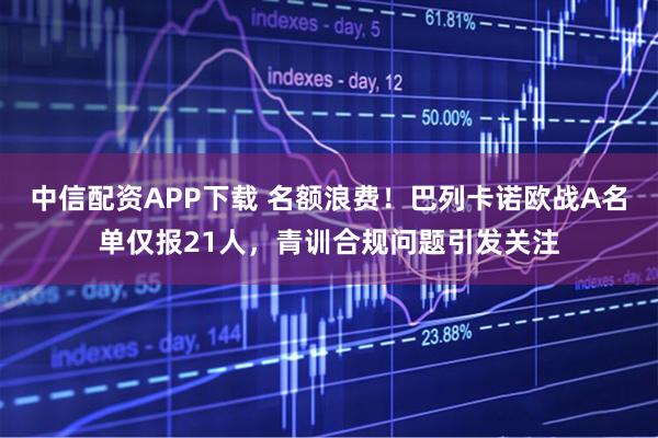 中信配资APP下载 名额浪费！巴列卡诺欧战A名单仅报21人，青训合规问题引发关注