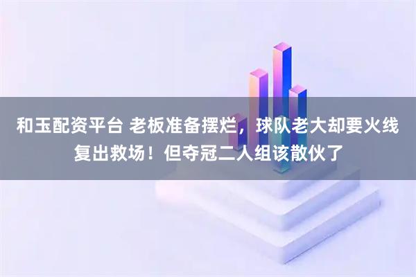 和玉配资平台 老板准备摆烂，球队老大却要火线复出救场！但夺冠二人组该散伙了