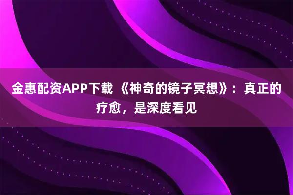 金惠配资APP下载 《神奇的镜子冥想》：真正的疗愈，是深度看见