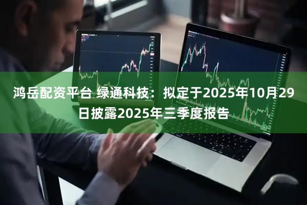 鸿岳配资平台 绿通科技：拟定于2025年10月29日披露2025年三季度报告