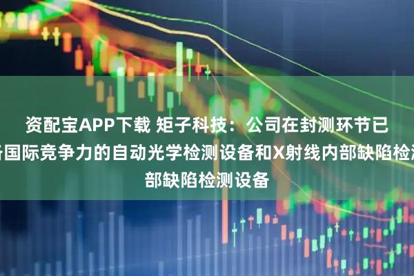 资配宝APP下载 矩子科技：公司在封测环节已有具备国际竞争力的自动光学检测设备和X射线内部缺陷检测设备