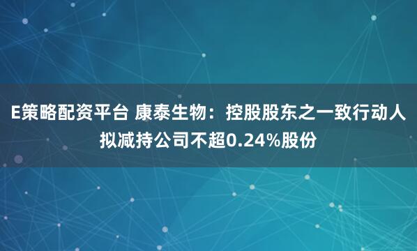 E策略配资平台 康泰生物:控股股东之一致行动人拟减持公司不超0.24%股份