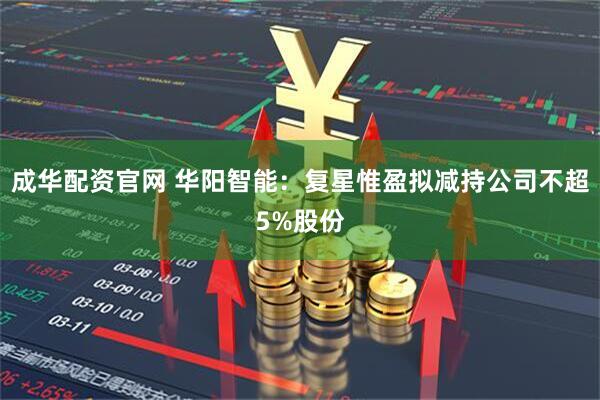 成华配资官网 华阳智能:复星惟盈拟减持公司不超5%股份