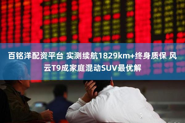 百铭洋配资平台 实测续航1829km+终身质保 风云T9成家庭混动SUV最优解