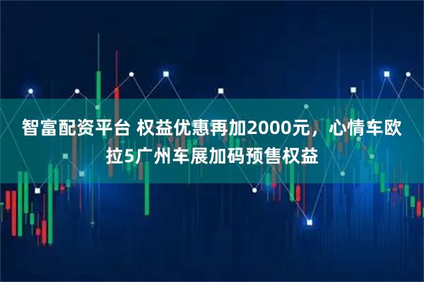 智富配资平台 权益优惠再加2000元，心情车欧拉5广州车展加码预售权益