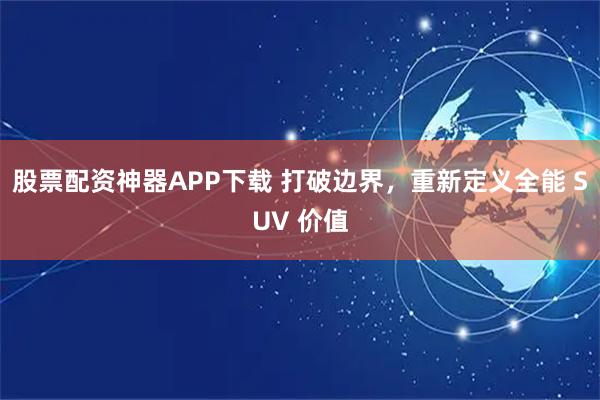 股票配资神器APP下载 打破边界，重新定义全能 SUV 价值