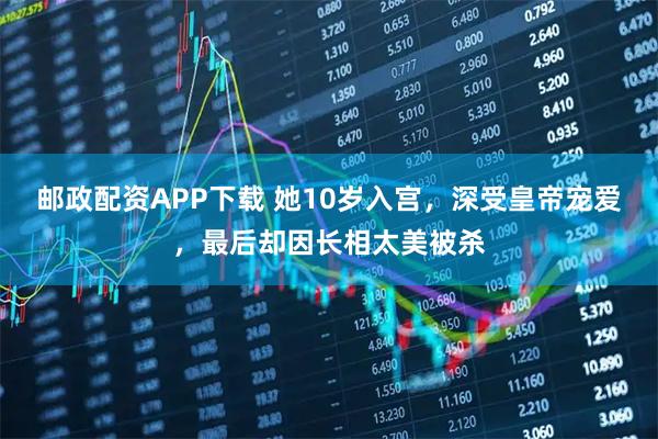 邮政配资APP下载 她10岁入宫,深受皇帝宠爱,最后却因长相太美被杀