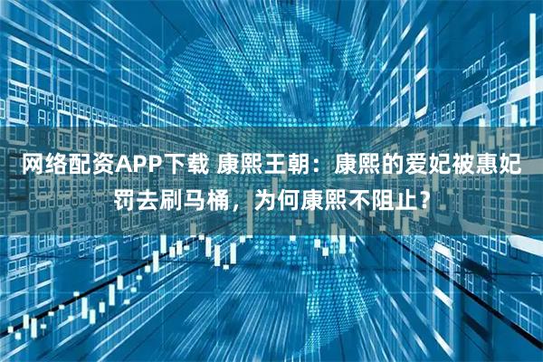 网络配资APP下载 康熙王朝：康熙的爱妃被惠妃罚去刷马桶，为何康熙不阻止？