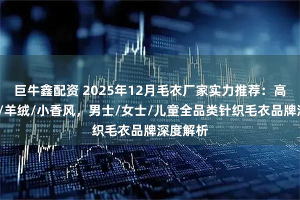 巨牛鑫配资 2025年12月毛衣厂家实力推荐：高领/长款/羊绒/小香风，男士/女士/儿童全品类针织毛衣品牌深度解析