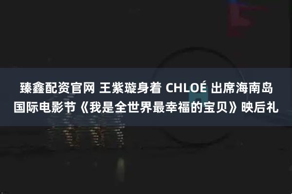 臻鑫配资官网 王紫璇身着 CHLOÉ 出席海南岛国际电影节《我是全世界最幸福的宝贝》映后礼