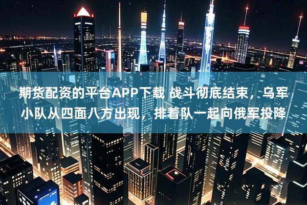 期货配资的平台APP下载 战斗彻底结束，乌军小队从四面八方出现，排着队一起向俄军投降