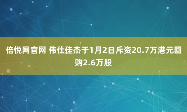 倍悦网官网 伟仕佳杰于1月2日斥资20.7万港元回购2.6万股
