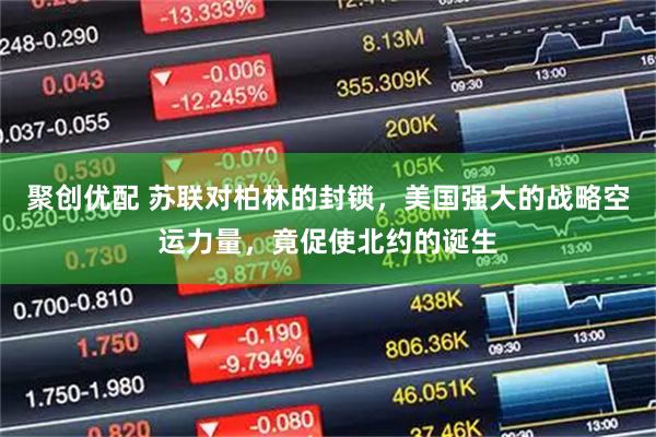 聚创优配 苏联对柏林的封锁，美国强大的战略空运力量，竟促使北约的诞生