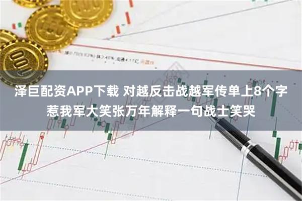 泽巨配资APP下载 对越反击战越军传单上8个字惹我军大笑张万年解释一句战士笑哭