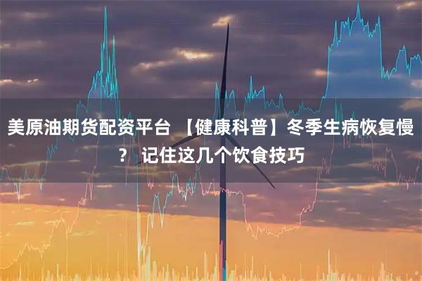 美原油期货配资平台 【健康科普】冬季生病恢复慢？ 记住这几个饮食技巧
