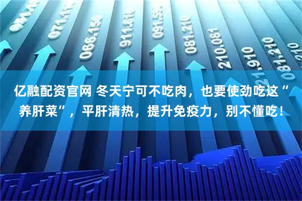亿融配资官网 冬天宁可不吃肉，也要使劲吃这“养肝菜”，平肝清热，提升免疫力，别不懂吃！