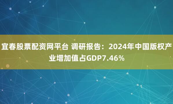 宜春股票配资网平台 调研报告：2024年中国版权产业增加值占GDP7.46%