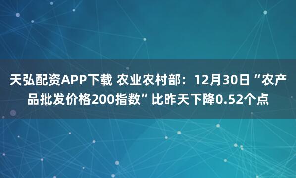 天弘配资APP下载 农业农村部：12月30日“农产品批发价格200指数”比昨天下降0.52个点