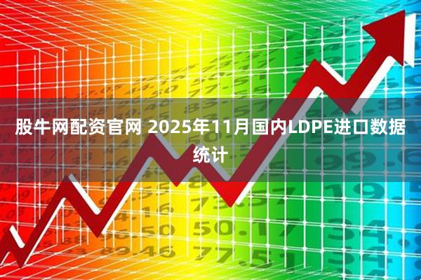 股牛网配资官网 2025年11月国内LDPE进口数据统计