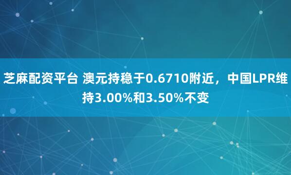 芝麻配资平台 澳元持稳于0.6710附近，中国LPR维持3.00%和3.50%不变