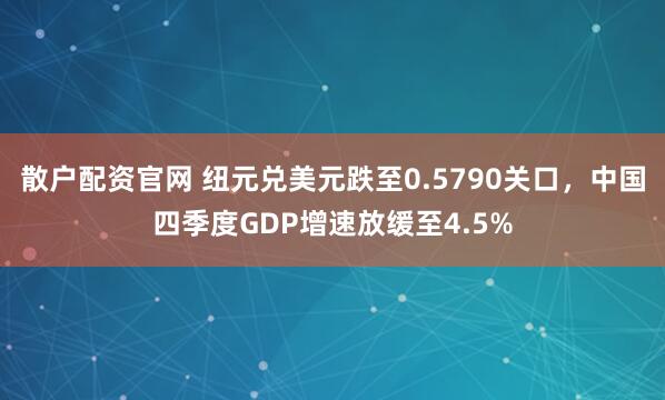 散户配资官网 纽元兑美元跌至0.5790关口，中国四季度GDP增速放缓至4.5%