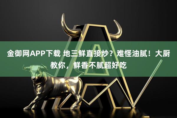 金御网APP下载 地三鲜直接炒？难怪油腻！大厨教你，鲜香不腻超好吃