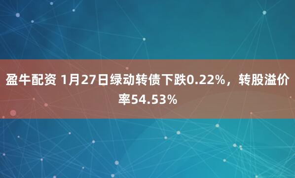 盈牛配资 1月27日绿动转债下跌0.22%，转股溢价率54.53%