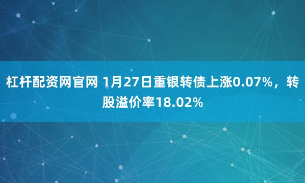 杠杆配资网官网 1月27日重银转债上涨0.07%，转股溢价率18.02%
