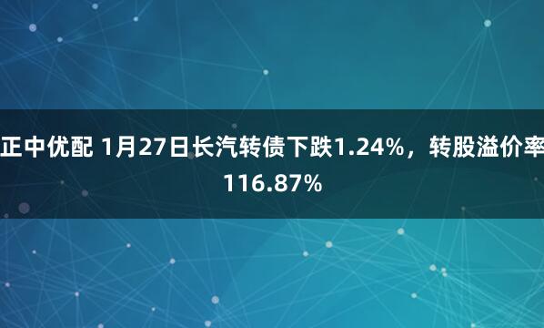 正中优配 1月27日长汽转债下跌1.24%，转股溢价率116.87%