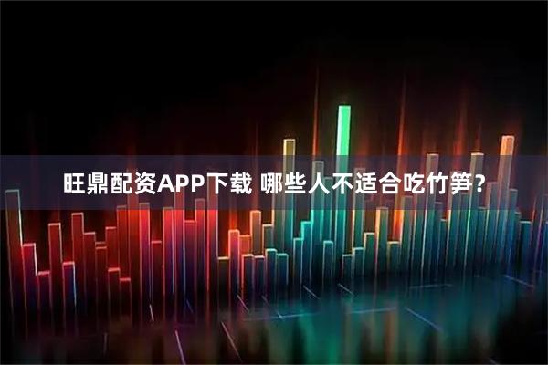 旺鼎配资APP下载 哪些人不适合吃竹笋？