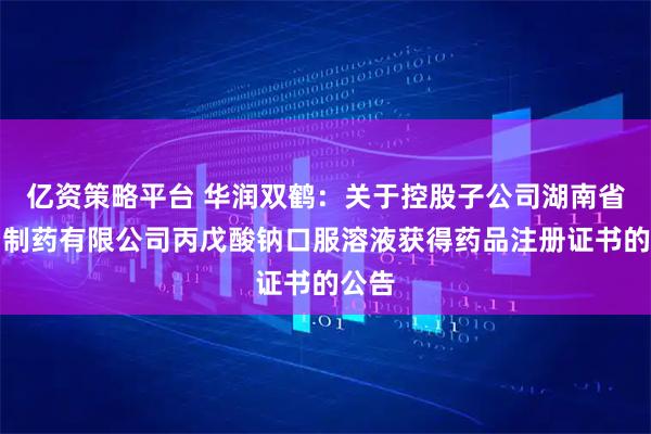 亿资策略平台 华润双鹤：关于控股子公司湖南省湘中制药有限公司丙戊酸钠口服溶液获得药品注册证书的公告
