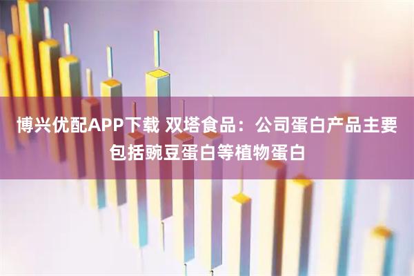 博兴优配APP下载 双塔食品：公司蛋白产品主要包括豌豆蛋白等植物蛋白