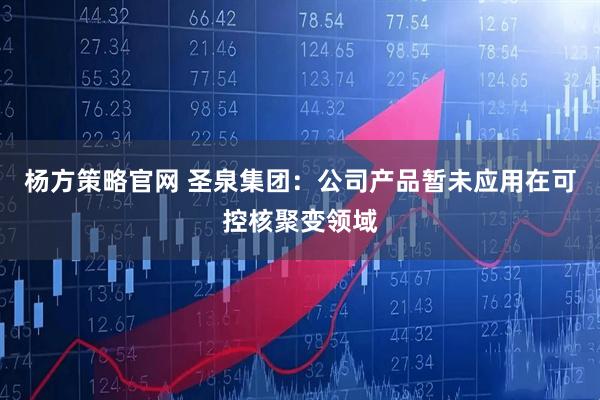 杨方策略官网 圣泉集团：公司产品暂未应用在可控核聚变领域