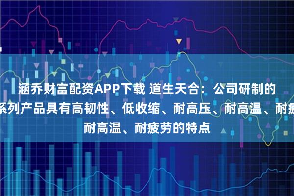 涵乔财富配资APP下载 道生天合：公司研制的缠绕树脂系列产品具有高韧性、低收缩、耐高压、耐高温、耐疲劳的特点