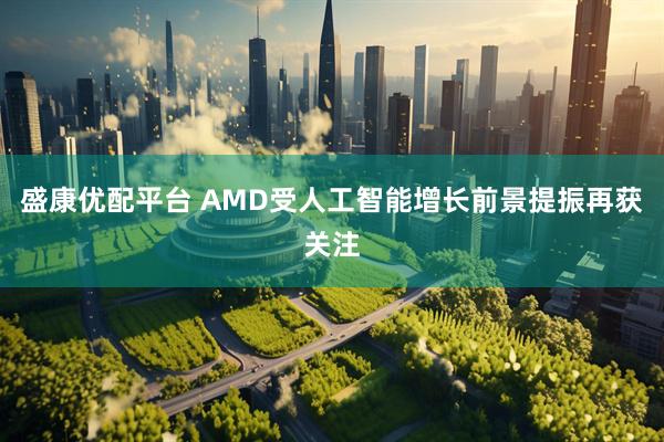 盛康优配平台 AMD受人工智能增长前景提振再获关注