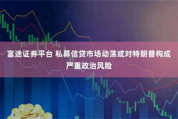 富途证券平台 私募信贷市场动荡或对特朗普构成严重政治风险