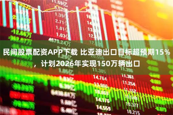 民间股票配资APP下载 比亚迪出口目标超预期15%，计划2026年实现150万辆出口