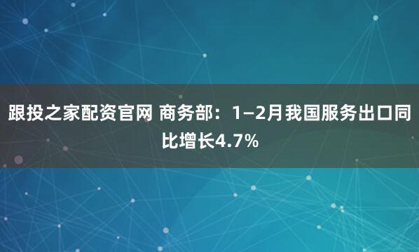 跟投之家配资官网 商务部：1—2月我国服务出口同比增长4.7%