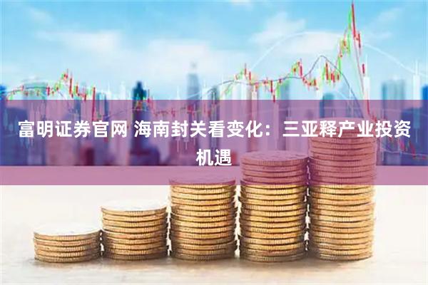 富明证券官网 海南封关看变化：三亚释产业投资机遇