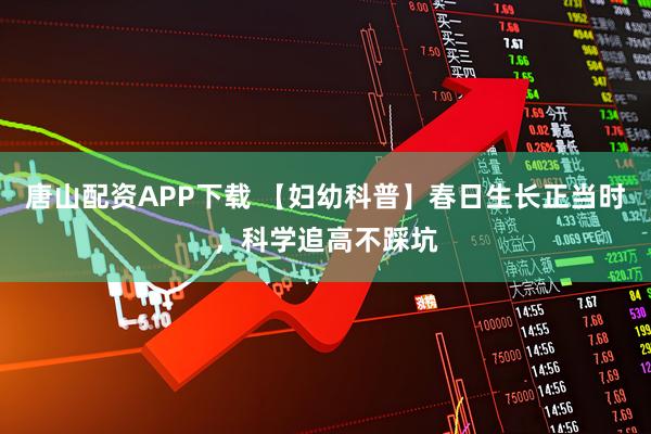 唐山配资APP下载 【妇幼科普】春日生长正当时，科学追高不踩坑