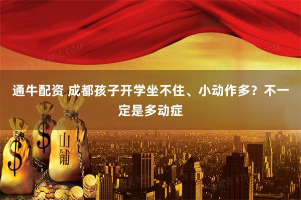 通牛配资 成都孩子开学坐不住、小动作多?不一定是多动症