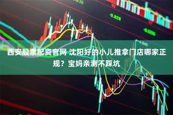 西安股票配资官网 沈阳好的小儿推拿门店哪家正规？宝妈亲测不踩坑