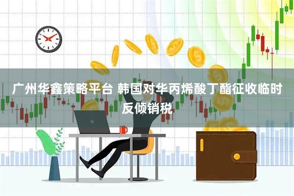 广州华鑫策略平台 韩国对华丙烯酸丁酯征收临时反倾销税
