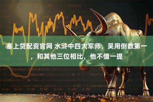 塞上贷配资官网 水浒中四大军师,吴用倒数第一,和其他三位相比,他不值一提